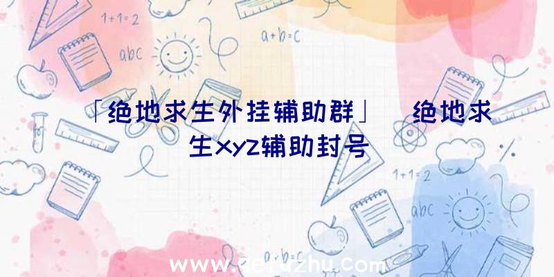 「绝地求生外挂辅助群」|绝地求生xyz辅助封号